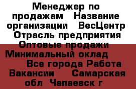 Менеджер по продажам › Название организации ­ ВесЦентр › Отрасль предприятия ­ Оптовые продажи › Минимальный оклад ­ 30 000 - Все города Работа » Вакансии   . Самарская обл.,Чапаевск г.